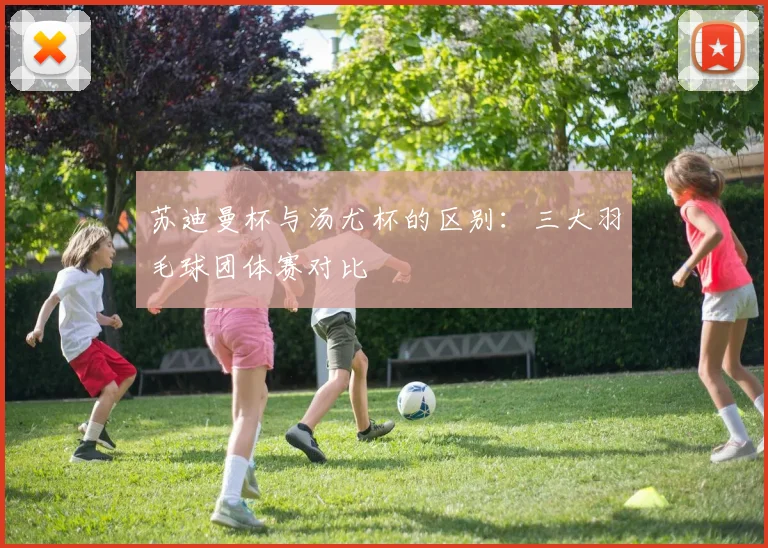 苏迪曼杯与汤尤杯的区别:三大羽毛球团体赛对比