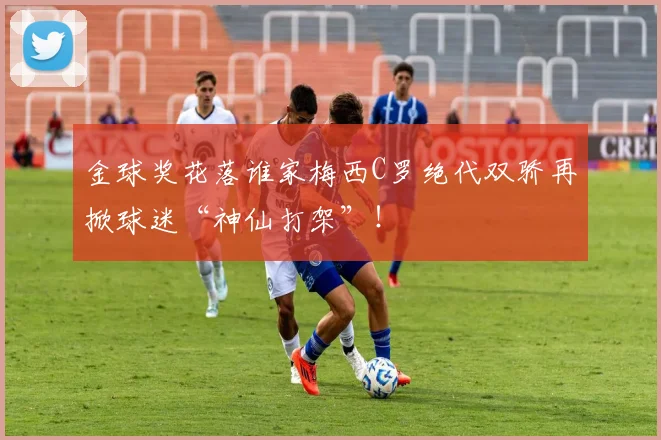 金球奖花落谁家梅西C罗绝代双骄再掀球迷“神仙打架”!