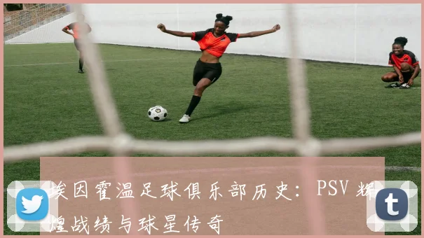 埃因霍温足球俱乐部历史:PSV 辉煌战绩与球星传奇