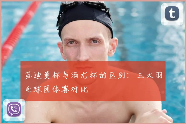苏迪曼杯与汤尤杯的区别:三大羽毛球团体赛对比