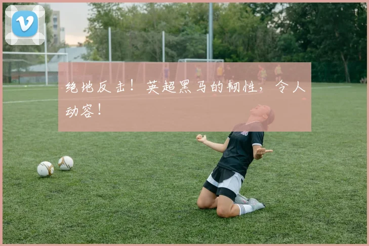 绝地反击!英超黑马的韧性,令人动容!