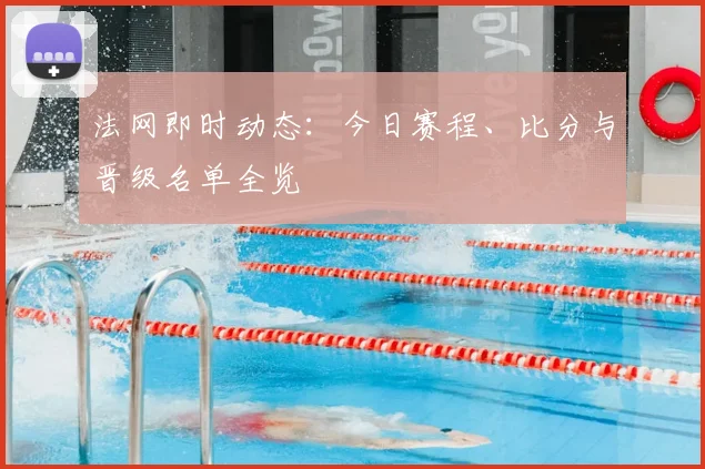 法网即时动态：今日赛程、比分与晋级名单全览