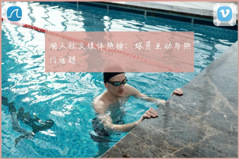 湖人社交媒体热榜：球员互动与热门话题