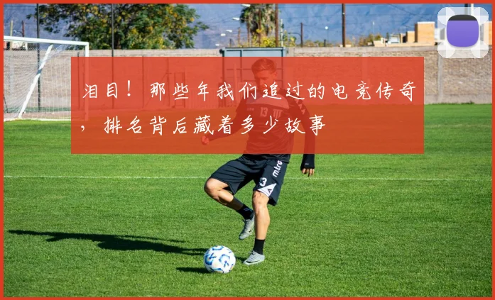 泪目!那些年我们追过的电竞传奇,排名背后藏着多少故事