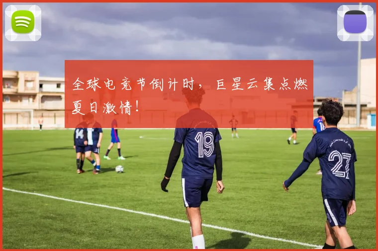 全球电竞节倒计时，巨星云集点燃夏日激情！