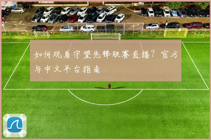 如何观看守望先锋联赛直播？官方与中文平台指南
