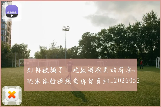 别再被骗了！这款游戏真的有毒，玩家体验视频告诉你真相_20260526073214