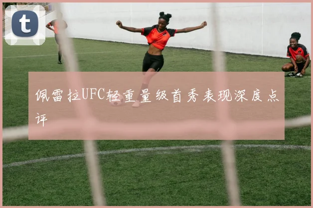 佩雷拉UFC轻重量级首秀表现深度点评
