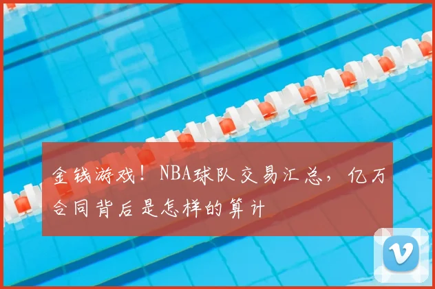 金钱游戏！NBA球队交易汇总，亿万合同背后是怎样的算计