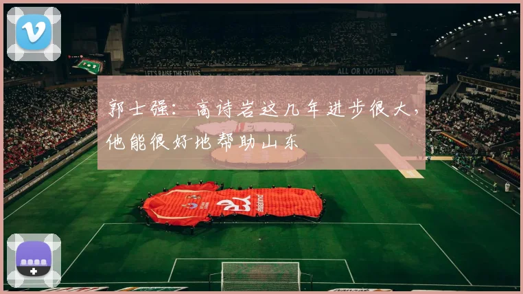 郭士强：高诗岩这几年进步很大，他能很好地帮助山东