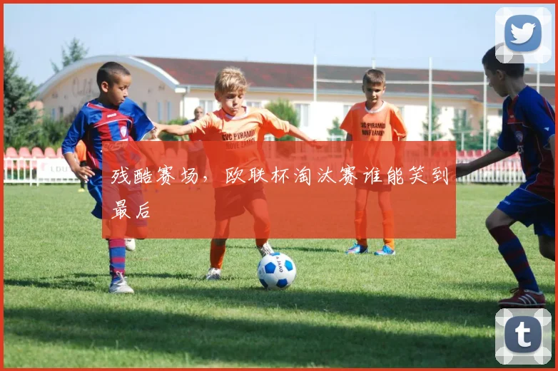 残酷赛场，欧联杯淘汰赛谁能笑到最后